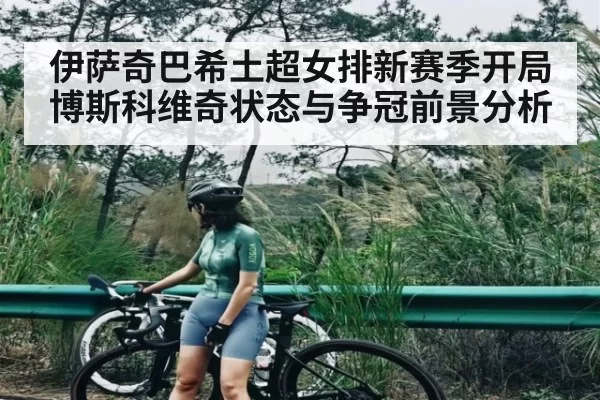 伊萨奇巴希土超女排新赛季开局博斯科维奇状态与争冠前景分析